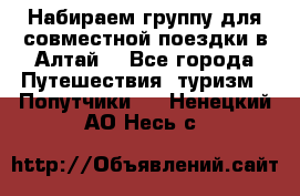 Набираем группу для совместной поездки в Алтай. - Все города Путешествия, туризм » Попутчики   . Ненецкий АО,Несь с.